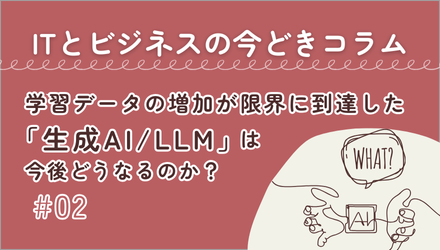〈ITとビジネスの今どきコラム〉学習データの増加が限界に到達した「生成AI/LLM」は今後どうなるのか？